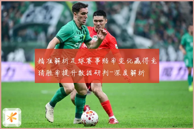 精准解析足球赛事赔率变化赢得竞猜胜率提升数据研判-深度解析