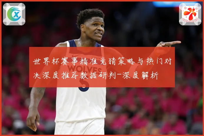 世界杯赛事精准竞猜策略与热门对决深度推荐数据研判-深度解析