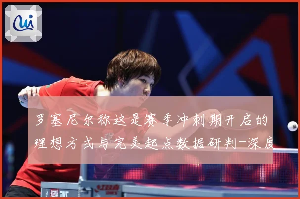 罗塞尼尔称这是赛季冲刺期开启的理想方式与完美起点数据研判-深度解析