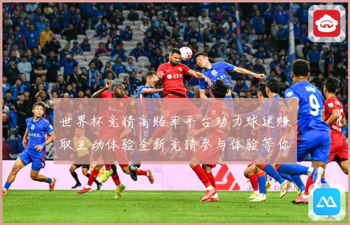世界杯竞猜高赔率平台助力球迷赚取互动体验全新竞猜参与体验等你数据研判-深度解析