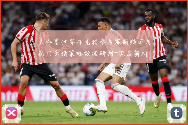 美加墨世界杯竞猜参与赛前赔率与热门竞猜策略数据研判-深度解析