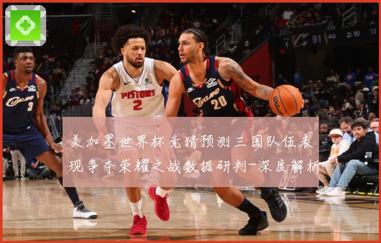 美加墨世界杯竞猜预测三国队伍表现争夺荣耀之战数据研判-深度解析