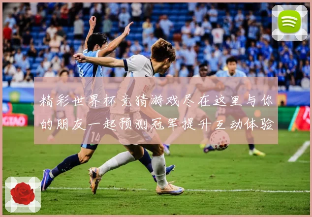 精彩世界杯竞猜游戏尽在这里与你的朋友一起预测冠军提升互动体验数据研判-深度解析