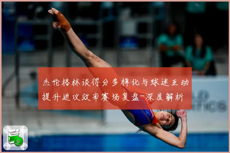 杰伦格林谈得分多样化与球迷互动提升进攻效率赛场复盘-深度解析