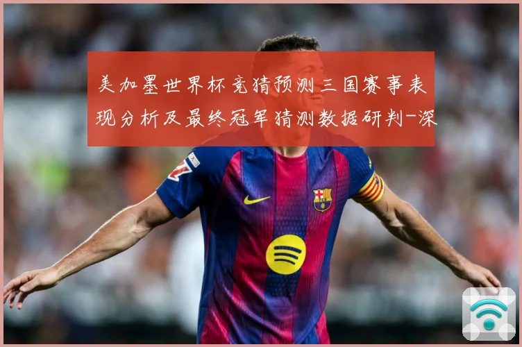 美加墨世界杯竞猜预测三国赛事表现分析及最终冠军猜测数据研判-深度解析