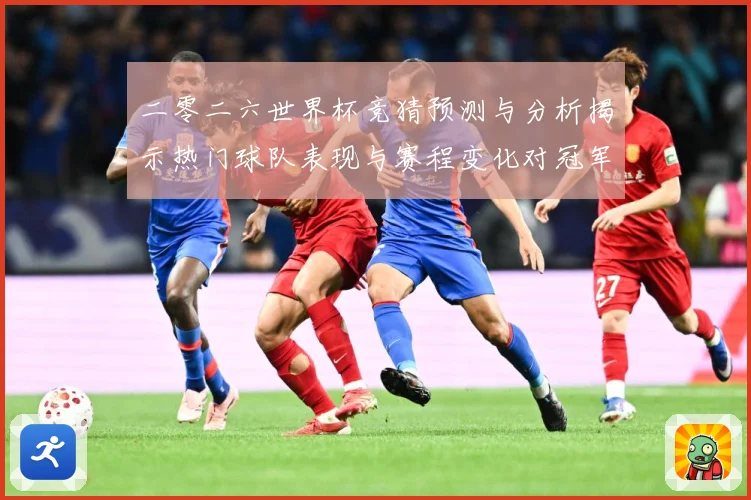 二零二六世界杯竞猜预测与分析揭示热门球队表现与赛程变化对冠军数据研判-深度解析