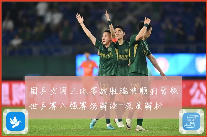 国乒女团三比零战胜瑞典顺利晋级世乒赛八强赛场解读-深度解析