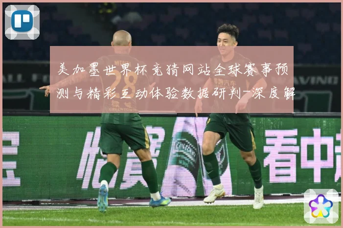 美加墨世界杯竞猜网站全球赛事预测与精彩互动体验数据研判-深度解析