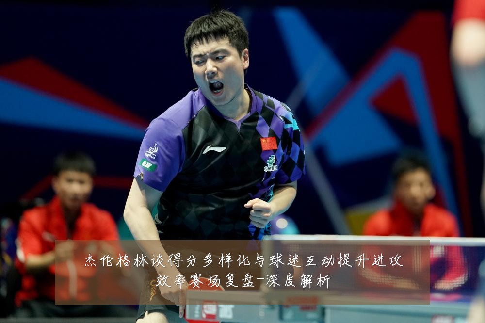 杰伦格林谈得分多样化与球迷互动提升进攻效率赛场复盘-深度解析