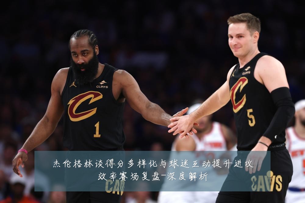 杰伦格林谈得分多样化与球迷互动提升进攻效率赛场复盘-深度解析