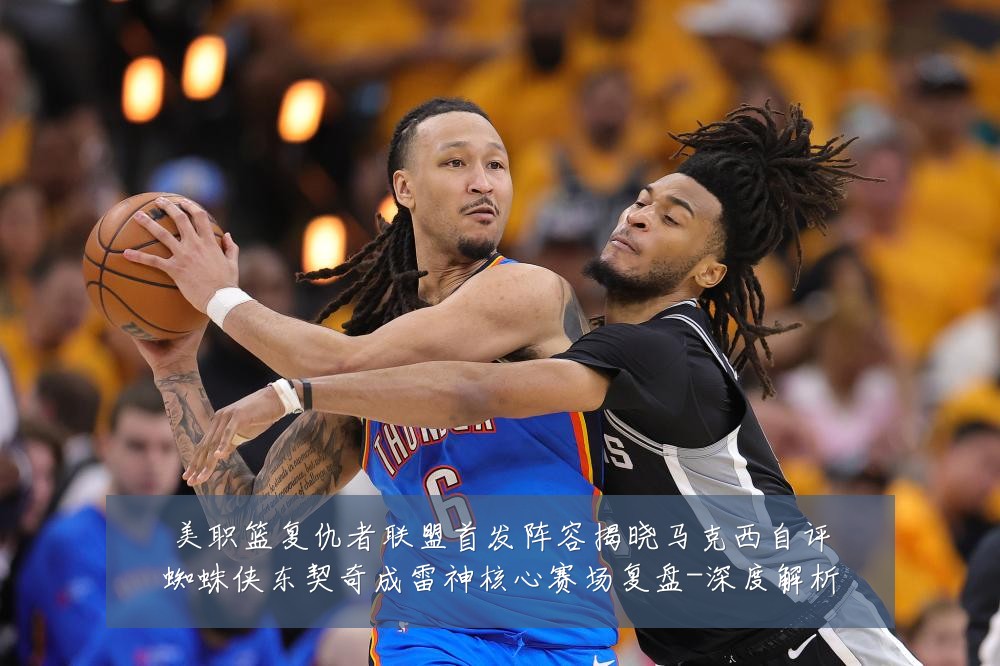 美职篮复仇者联盟首发阵容揭晓马克西自评蜘蛛侠东契奇成雷神核心赛场复盘-深度解析