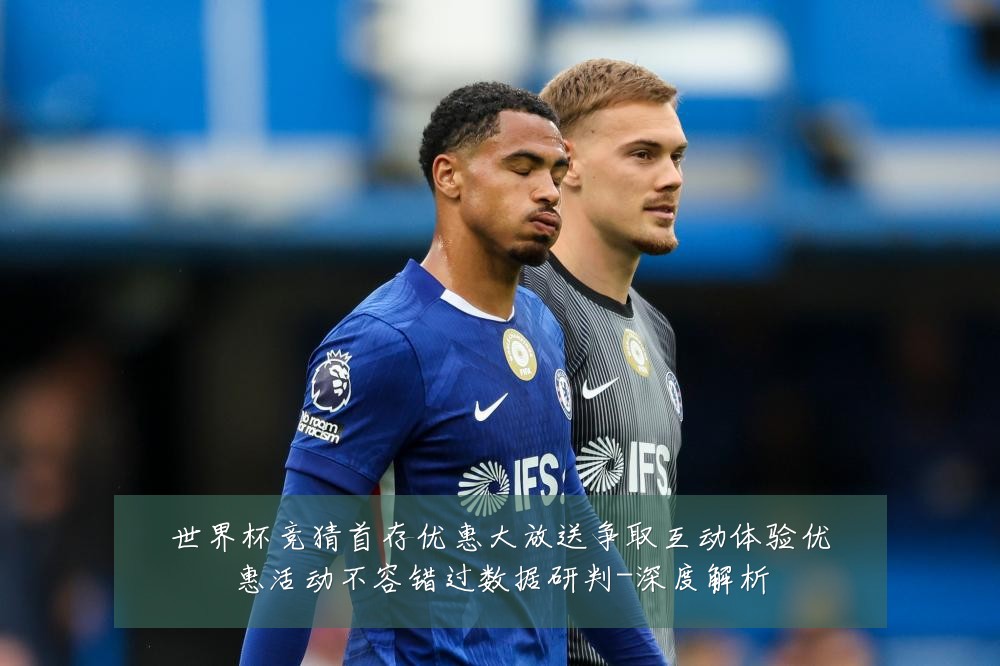 世界杯竞猜首存优惠大放送争取互动体验优惠活动不容错过数据研判-深度解析