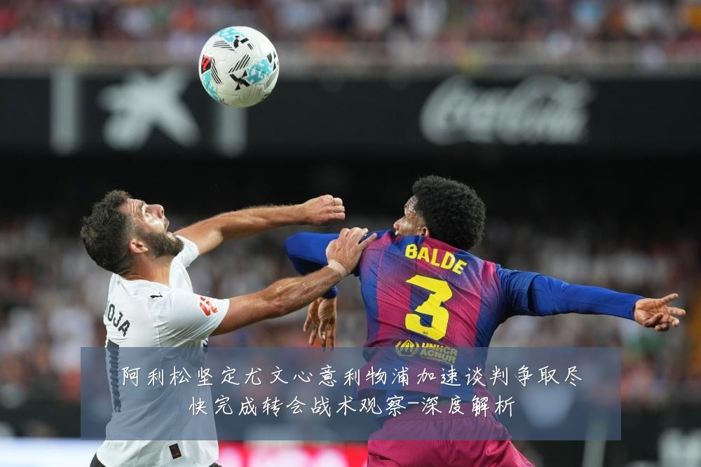 阿利松坚定尤文心意利物浦加速谈判争取尽快完成转会战术观察-深度解析