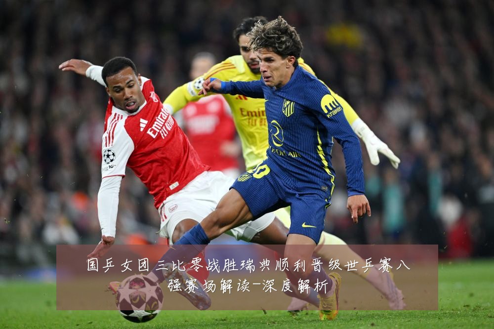 国乒女团三比零战胜瑞典顺利晋级世乒赛八强赛场解读-深度解析