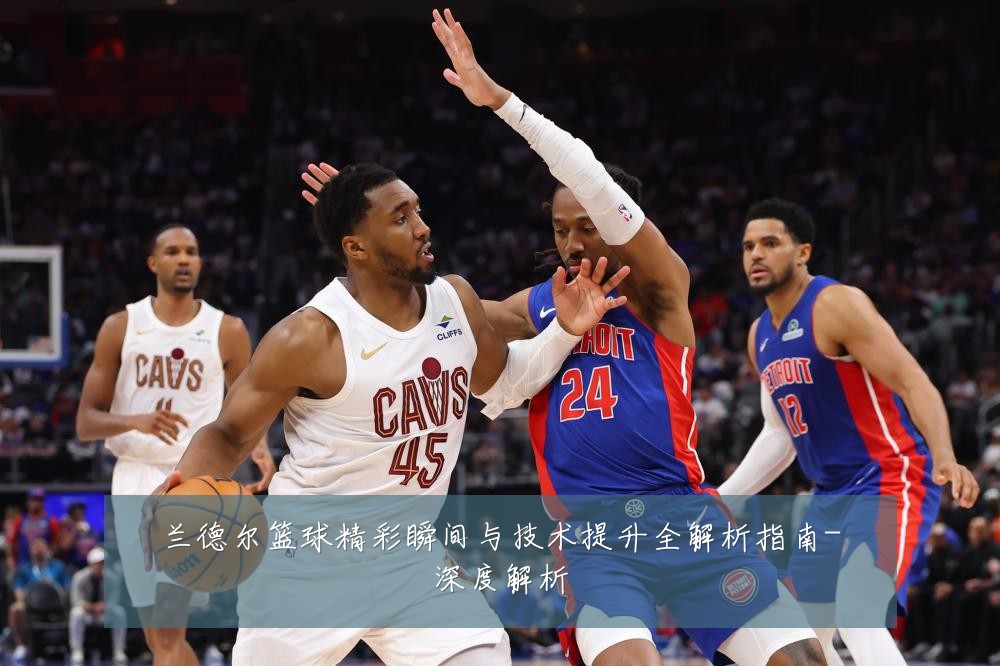 兰德尔篮球精彩瞬间与技术提升全解析指南-深度解析