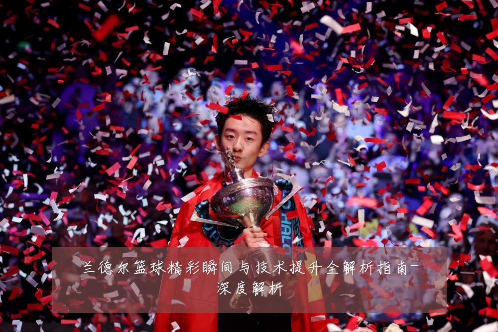 兰德尔篮球精彩瞬间与技术提升全解析指南-深度解析